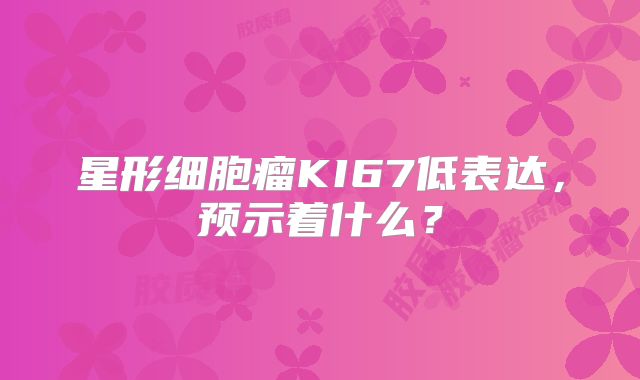 星形细胞瘤KI67低表达，预示着什么？