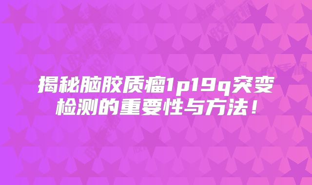揭秘脑胶质瘤1p19q突变检测的重要性与方法！
