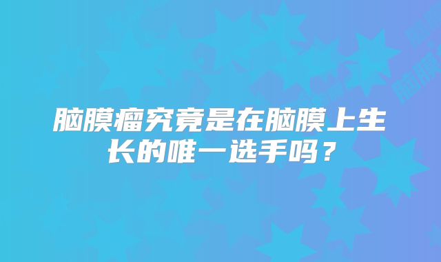 脑膜瘤究竟是在脑膜上生长的唯一选手吗？