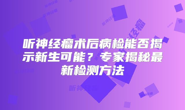 听神经瘤术后病检能否揭示新生可能？专家揭秘最新检测方法