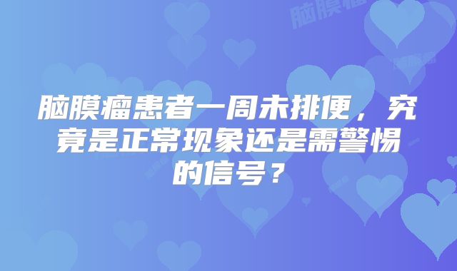 脑膜瘤患者一周未排便，究竟是正常现象还是需警惕的信号？