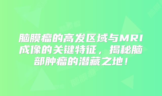 脑膜瘤的高发区域与MRI成像的关键特征，揭秘脑部肿瘤的潜藏之地！