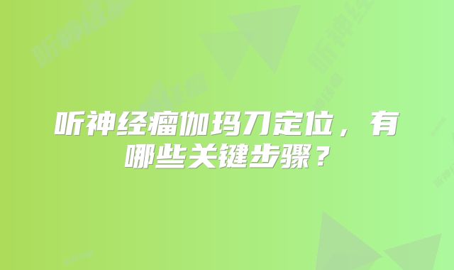 听神经瘤伽玛刀定位，有哪些关键步骤？
