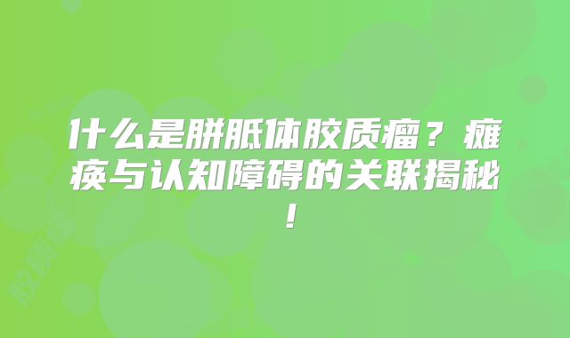 什么是胼胝体胶质瘤？瘫痪与认知障碍的关联揭秘！