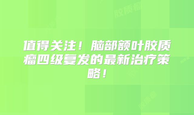 值得关注！脑部额叶胶质瘤四级复发的最新治疗策略！