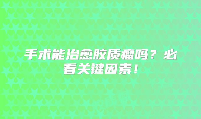 手术能治愈胶质瘤吗？必看关键因素！