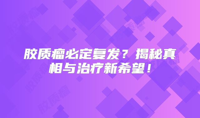 胶质瘤必定复发？揭秘真相与治疗新希望！