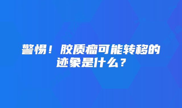 警惕！胶质瘤可能转移的迹象是什么？