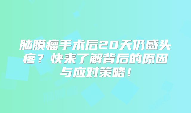 脑膜瘤手术后20天仍感头疼？快来了解背后的原因与应对策略！