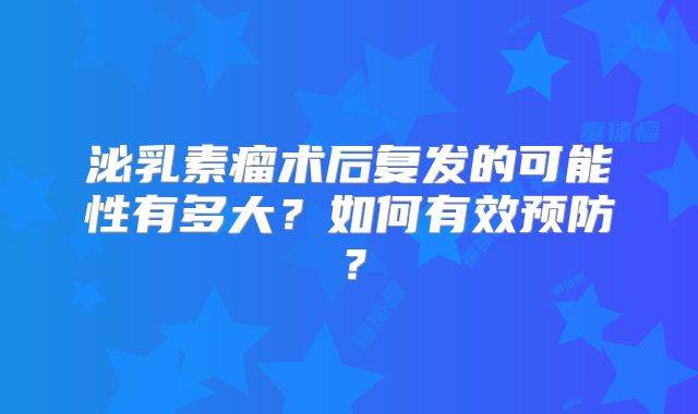 泌乳素瘤术后复发的可能性有多大？如何有效预防？