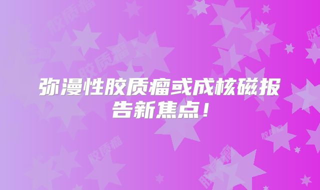 弥漫性胶质瘤或成核磁报告新焦点！