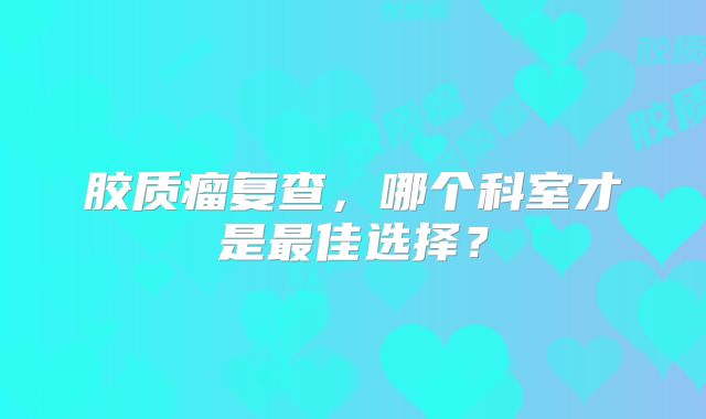 胶质瘤复查，哪个科室才是最佳选择？