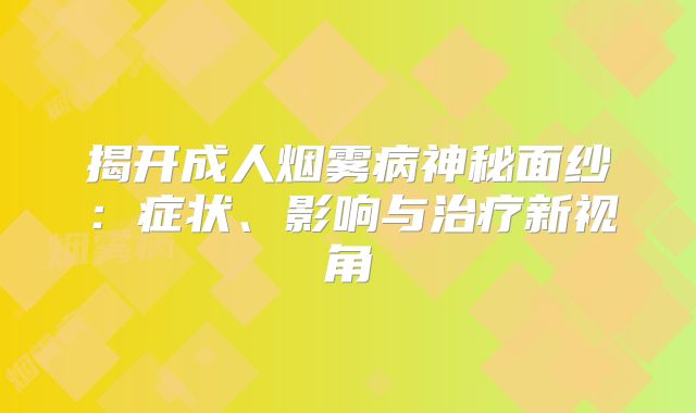 揭开成人烟雾病神秘面纱：症状、影响与治疗新视角