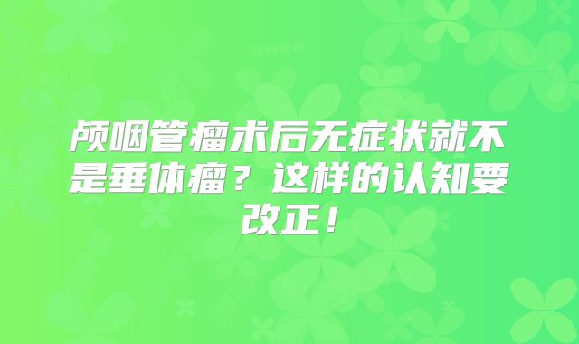 颅咽管瘤术后无症状就不是垂体瘤？这样的认知要改正！