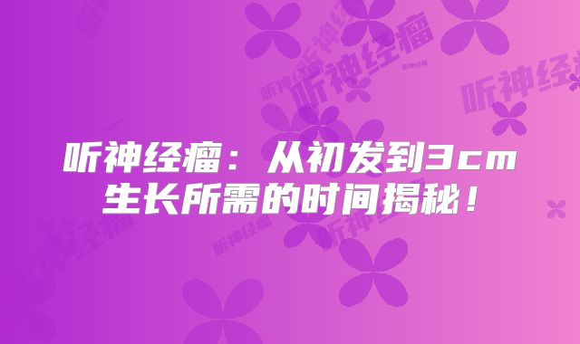 听神经瘤：从初发到3cm生长所需的时间揭秘！