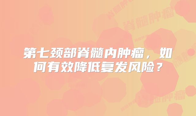第七颈部脊髓内肿瘤，如何有效降低复发风险？