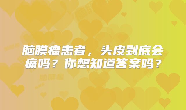脑膜瘤患者，头皮到底会痛吗？你想知道答案吗？