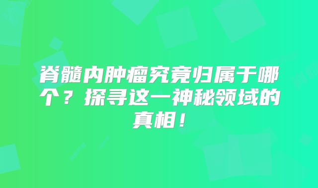 脊髓内肿瘤究竟归属于哪个？探寻这一神秘领域的真相！
