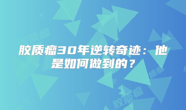 胶质瘤30年逆转奇迹：他是如何做到的？