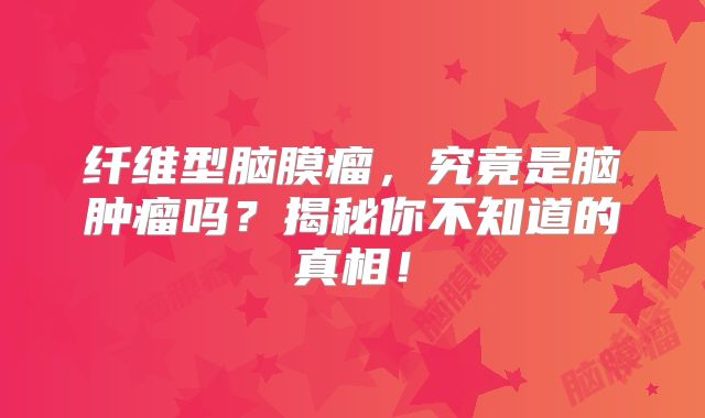 纤维型脑膜瘤，究竟是脑肿瘤吗？揭秘你不知道的真相！