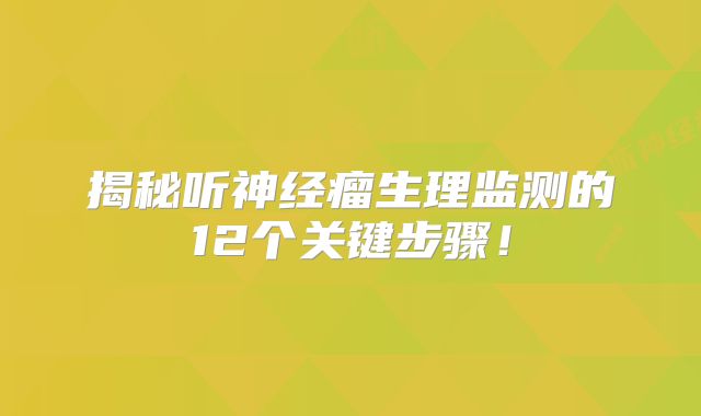 揭秘听神经瘤生理监测的12个关键步骤！