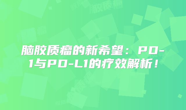 脑胶质瘤的新希望：PD-1与PD-L1的疗效解析！