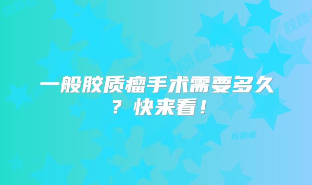 一般胶质瘤手术需要多久？快来看！