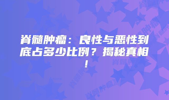 脊髓肿瘤：良性与恶性到底占多少比例？揭秘真相！