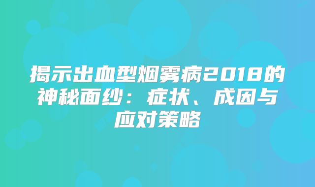 揭示出血型烟雾病2018的神秘面纱：症状、成因与应对策略