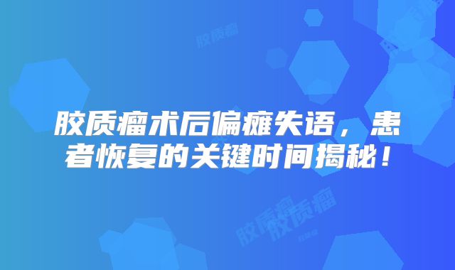 胶质瘤术后偏瘫失语，患者恢复的关键时间揭秘！