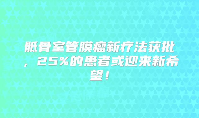 骶骨室管膜瘤新疗法获批，25%的患者或迎来新希望！