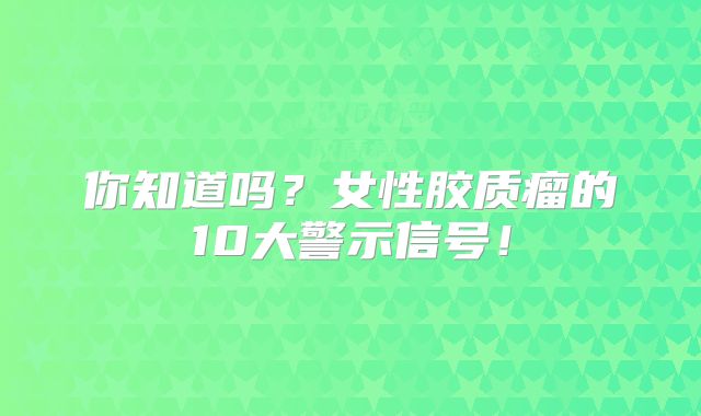 你知道吗？女性胶质瘤的10大警示信号！