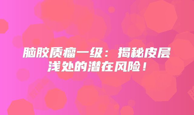 脑胶质瘤一级：揭秘皮层浅处的潜在风险！