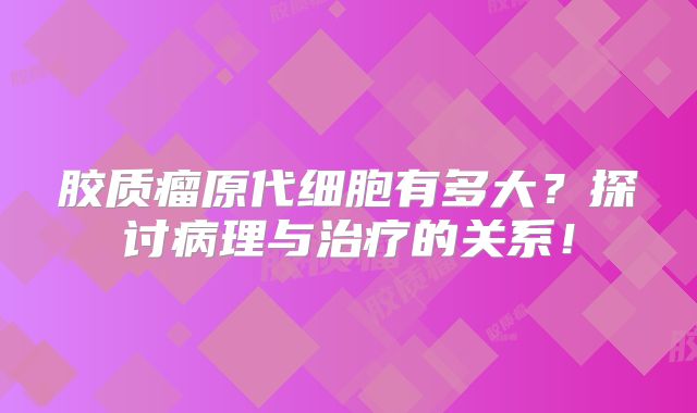 胶质瘤原代细胞有多大？探讨病理与治疗的关系！
