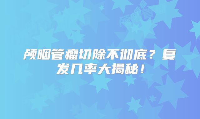 颅咽管瘤切除不彻底？复发几率大揭秘！