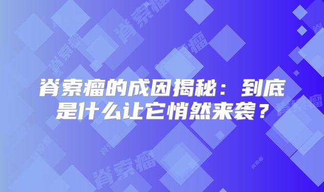 脊索瘤的成因揭秘：到底是什么让它悄然来袭？
