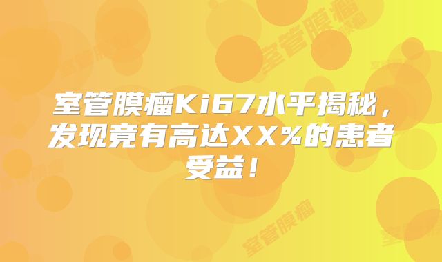 室管膜瘤Ki67水平揭秘，发现竟有高达XX%的患者受益！
