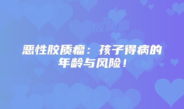 恶性胶质瘤：孩子得病的年龄与风险！