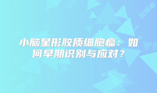 小脑星形胶质细胞瘤：如何早期识别与应对？