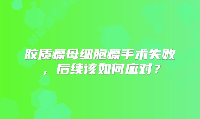 胶质瘤母细胞瘤手术失败，后续该如何应对？