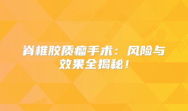 脊椎胶质瘤手术：风险与效果全揭秘！