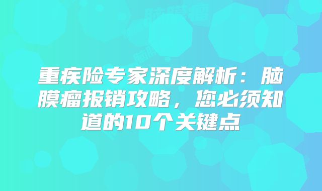 重疾险专家深度解析：脑膜瘤报销攻略，您必须知道的10个关键点