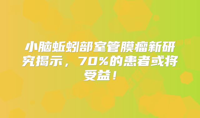 小脑蚯蚓部室管膜瘤新研究揭示，70%的患者或将受益！