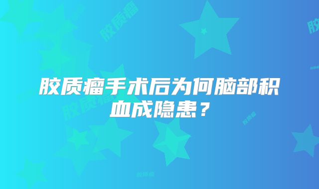 胶质瘤手术后为何脑部积血成隐患？