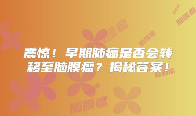震惊！早期肺癌是否会转移至脑膜瘤？揭秘答案！