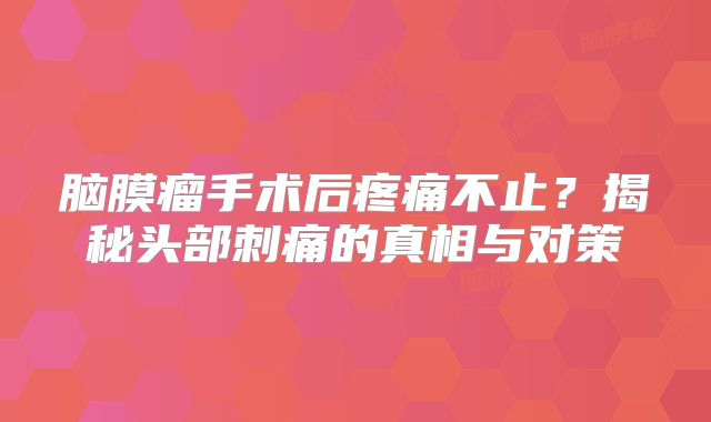 脑膜瘤手术后疼痛不止？揭秘头部刺痛的真相与对策