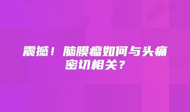 震撼！脑膜瘤如何与头痛密切相关？