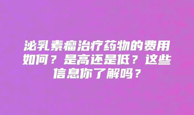 泌乳素瘤治疗药物的费用如何？是高还是低？这些信息你了解吗？
