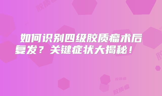 如何识别四级胶质瘤术后复发？关键症状大揭秘！  