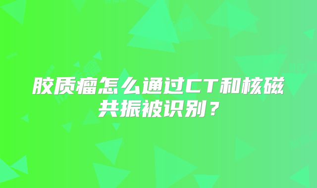 胶质瘤怎么通过CT和核磁共振被识别？